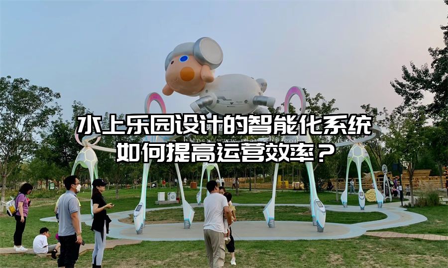 水上樂園設計的智能化系統如何提高運營效率？