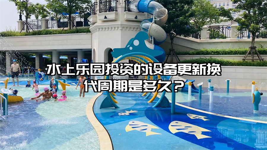 水上樂園投資的設備更新換代周期是多久？