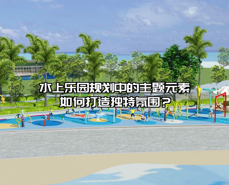 水上樂園規劃中的主題元素如何打造獨特氛圍？
