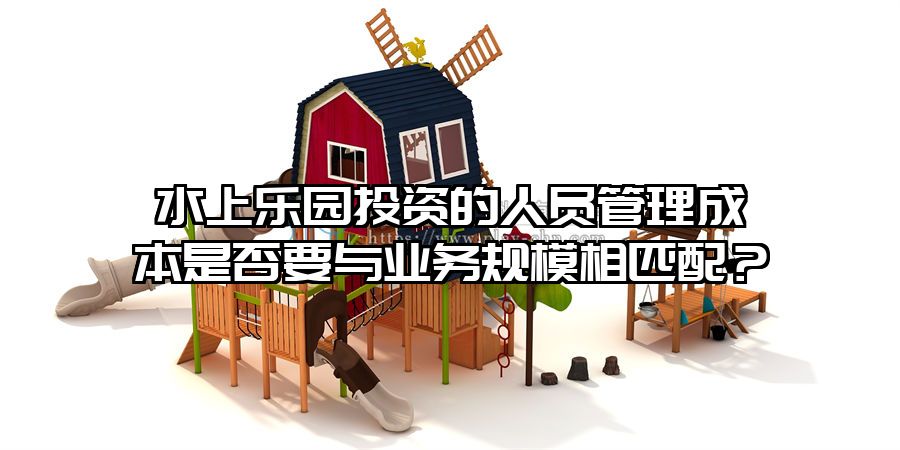 水上樂園投資的人員管理成本是否要與業務規模相匹配？