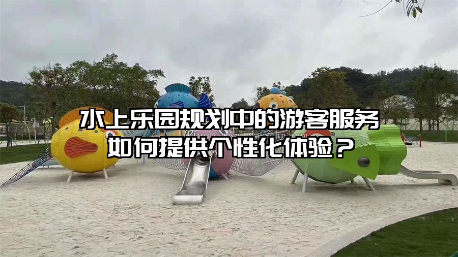水上樂園規劃中的游客服務如何提供個性化體驗？