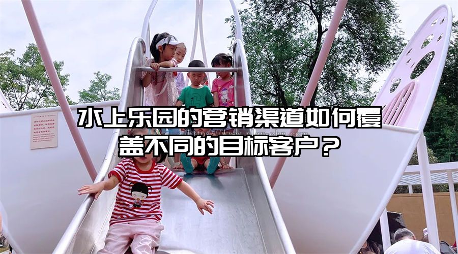 水上樂園的營銷渠道如何覆蓋不同的目標客戶？