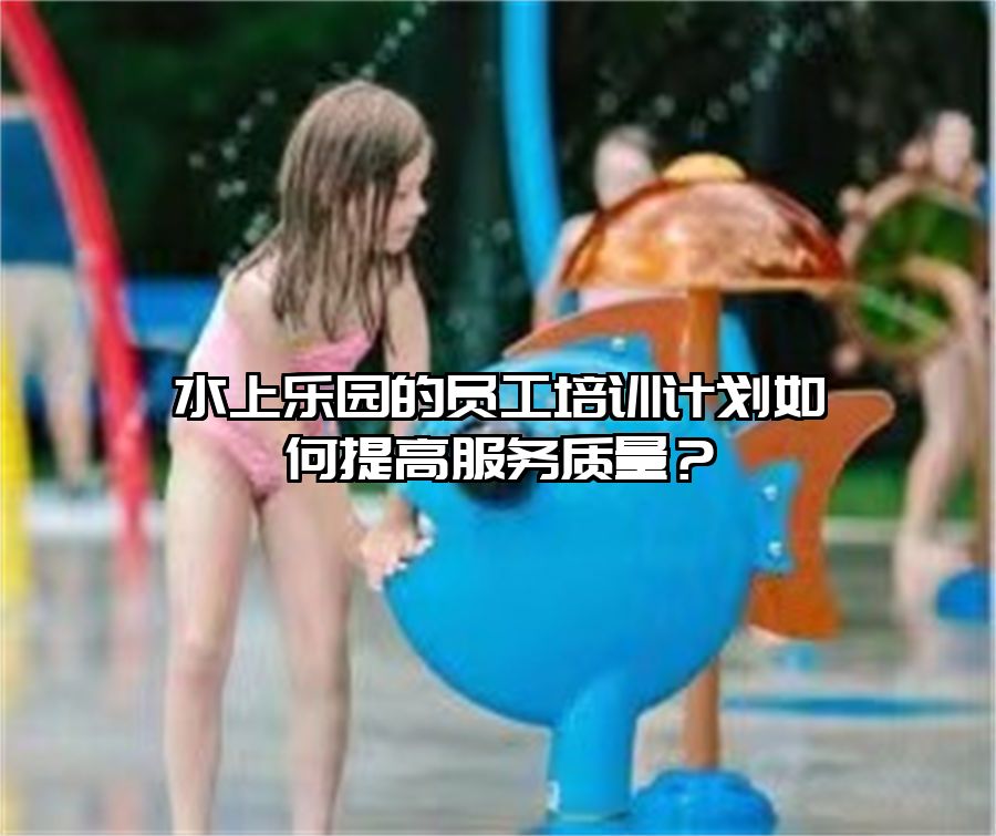 水上樂園的員工培訓計劃如何提高服務質量？