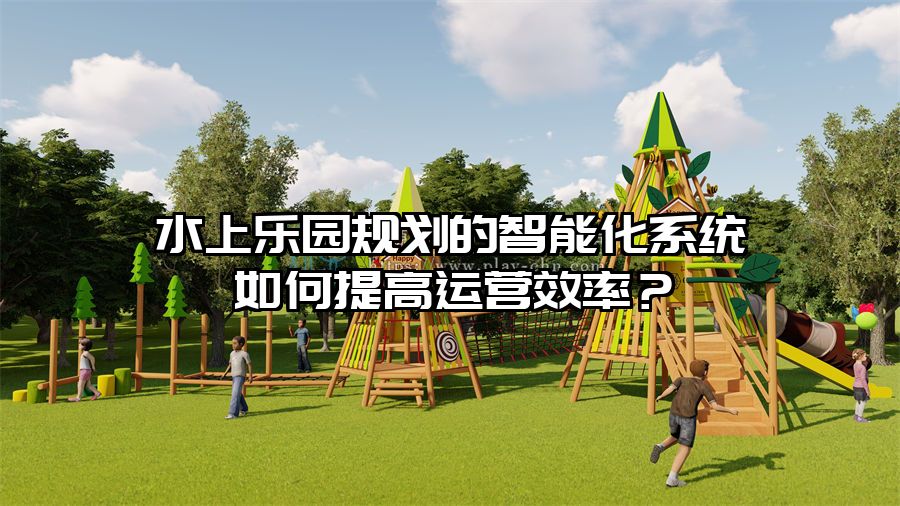 水上樂園規(guī)劃的智能化系統(tǒng)如何提高運營效率？