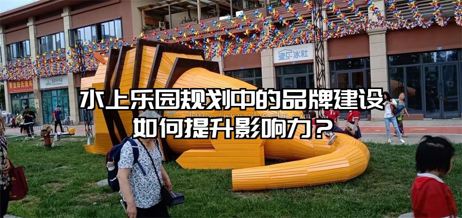 水上樂園規(guī)劃中的品牌建設(shè)如何提升影響力？