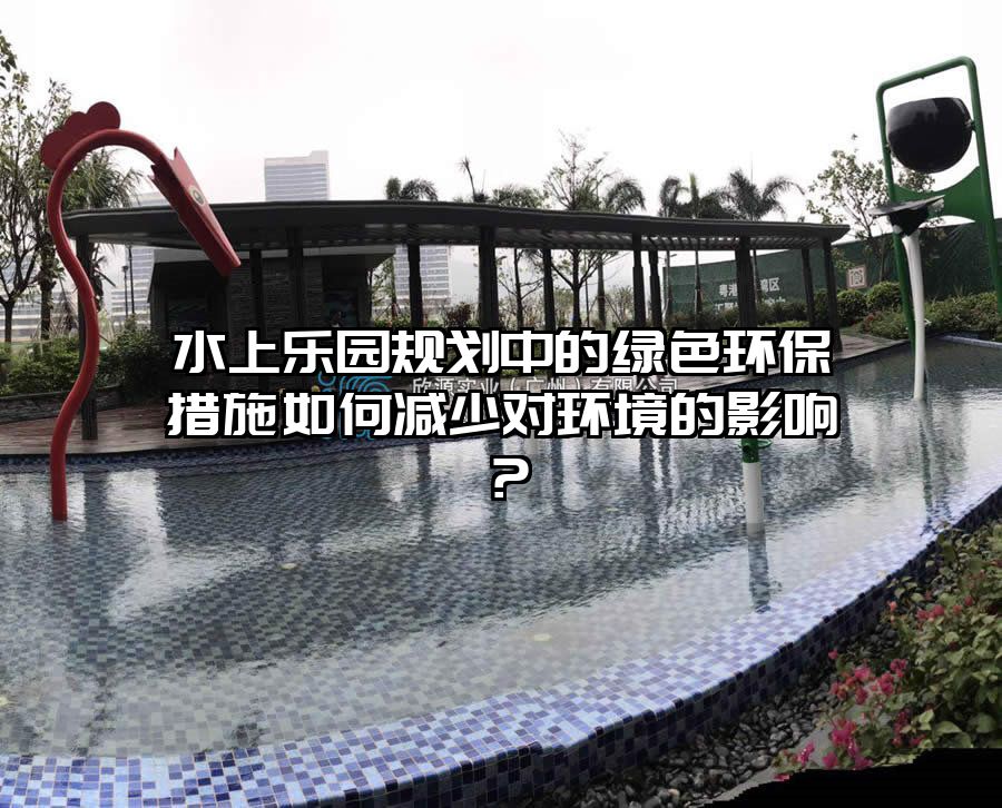 水上樂園規劃中的綠色環保措施如何減少對環境的影響？