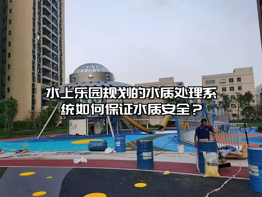 水上樂園規(guī)劃的水質處理系統(tǒng)如何保證水質安全？