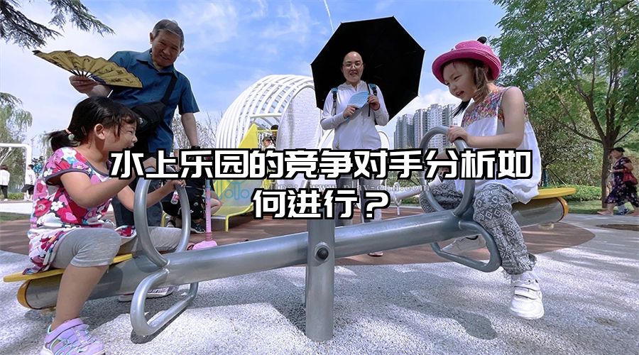 水上樂園的競爭對手分析如何進行？