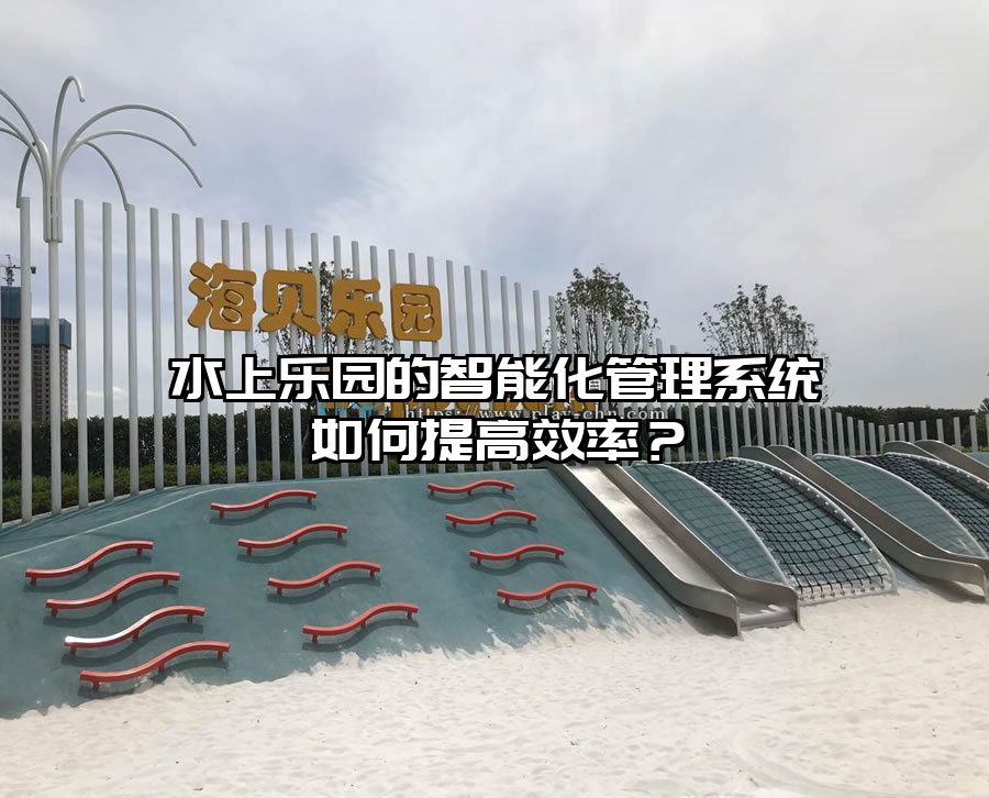 水上樂園的智能化管理系統(tǒng)如何提高效率？