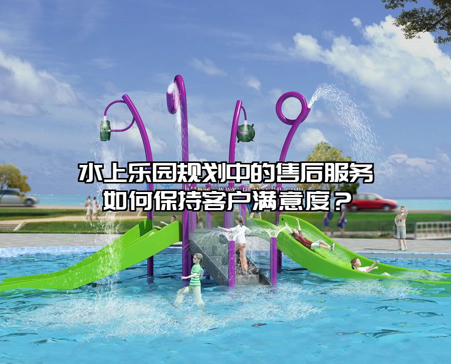 水上樂園規(guī)劃中的售后服務(wù)如何保持客戶滿意度？