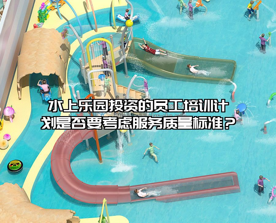 水上樂園投資的員工培訓(xùn)計劃是否要考慮服務(wù)質(zhì)量標準？