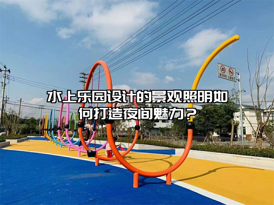 水上樂園設(shè)計(jì)的景觀照明如何打造夜間魅力？