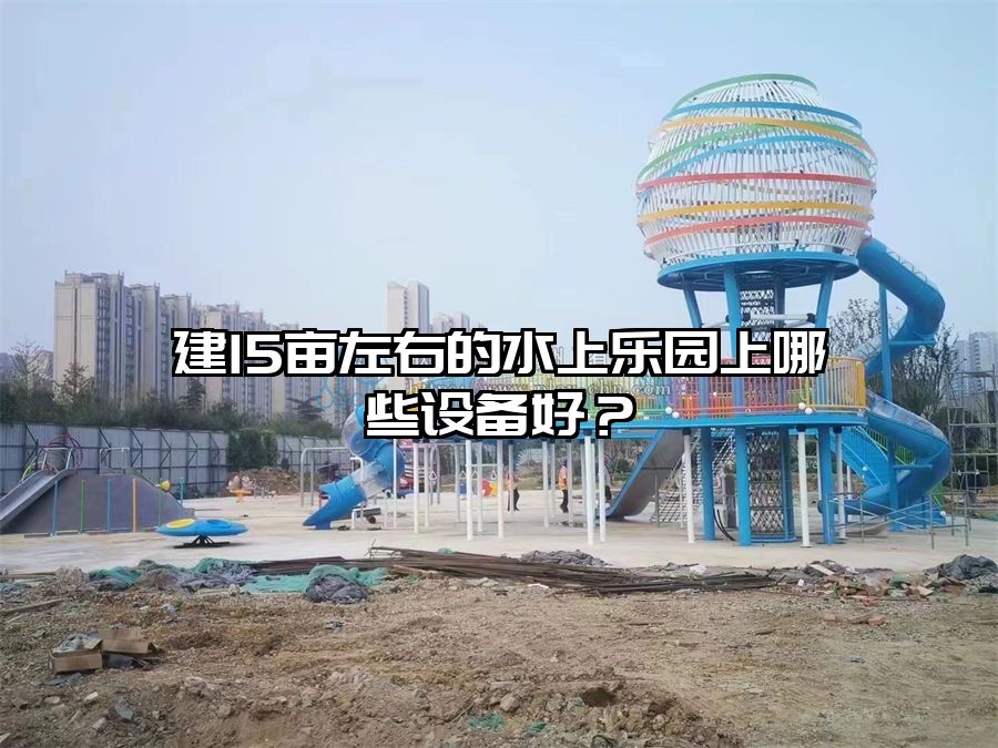 建15畝左右的水上樂園上哪些設備好？