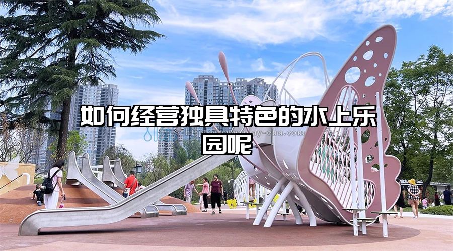 如何經(jīng)營獨具特色的水上樂園呢