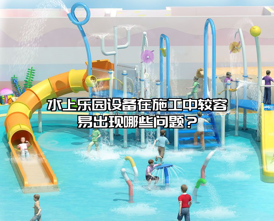 水上樂園設備在施工中較容易出現哪些問題？