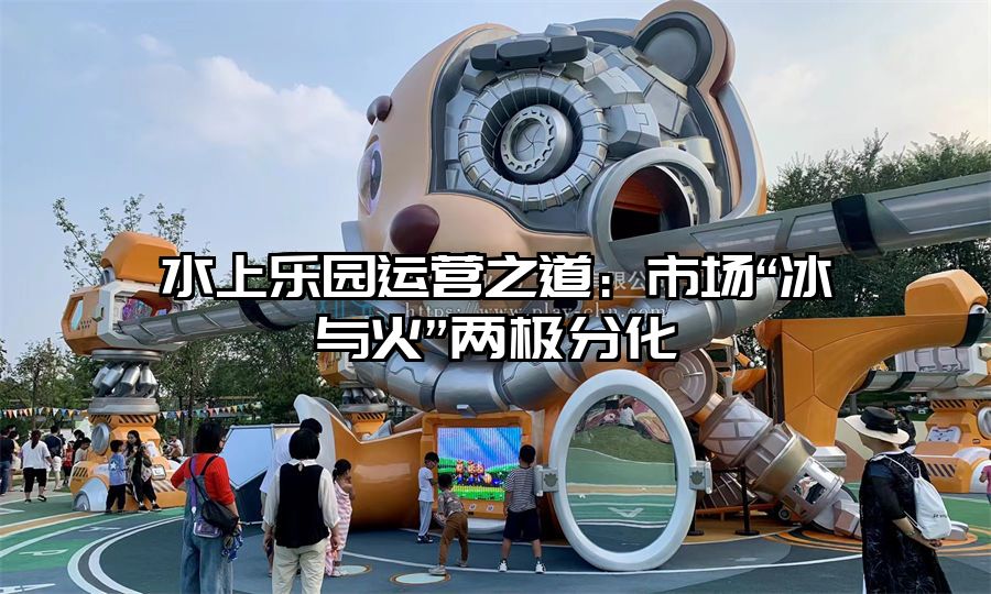 水上樂園運營之道：市場“冰與火”兩極分化